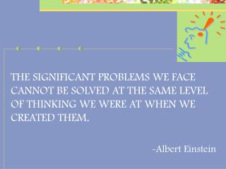 THE SIGNIFICANT PROBLEMS WE FACE CANNOT BE SOLVED AT THE SAME LEVEL OF THINKING WE WERE AT WHEN WE CREATED THEM. -Albert