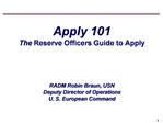 Apply 101 The Reserve Officers Guide to Apply RADM Robin Braun, USN Deputy Director of Operations U. S. European Co