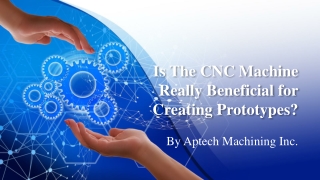 Is The CNC Machine Really Beneficial for Creating Prototypes?