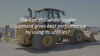 The Cat 950 wheel loader equipment gives best performance by using its utilities