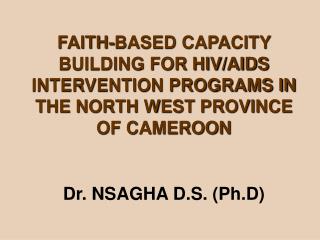 FAITH-BASED CAPACITY BUILDING FOR HIV/AIDS INTERVENTION PROGRAMS IN THE NORTH WEST PROVINCE OF CAMEROON Dr. NSAGHA D.S.