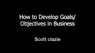 How to Develop Goals:Objectives in Business  | Scott Clazie