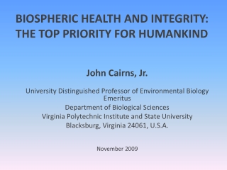 BIOSPHERIC HEALTH AND INTEGRITY: THE TOP PRIORITY FOR HUMANKIND John Cairns, Jr.