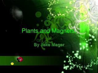 Plants and Magnets.