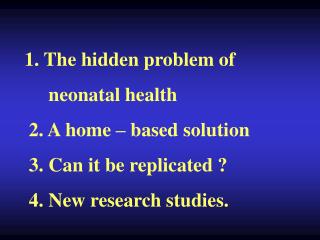 1. The hidden problem of neonatal health 2. A home – based solution 3. Can it be replicated ? 4. New resea