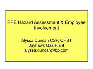 PPE Hazard Assessment & Employee Involvement Alyssa Duncan CSP, OHST Jayhawk Gas Plant alyssa.duncan@bp.com