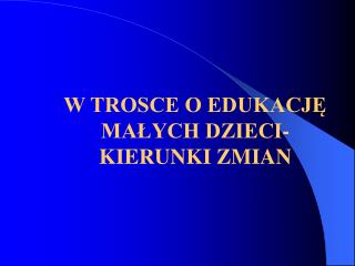 W TROSCE O EDUKACJĘ MAŁYCH DZIECI- KIERUNKI ZMIAN