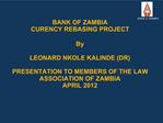BANK OF ZAMBIA CURENCY REBASING PROJECT By LEONARD NKOLE KALINDE DR PRESENTATION TO MEMBERS OF THE LAW ASSOCIATION OF