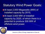 Statutory Wind Power Goals: At least 2,000 Megawatts MW of installed capacity by 2015; At least 3,000 MW of installed c