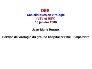 DES Cas cliniques en virologie (VZV et HSV) 13 janvier 2006 Jean-Marie Huraux Service de virologie du groupe hospitalie