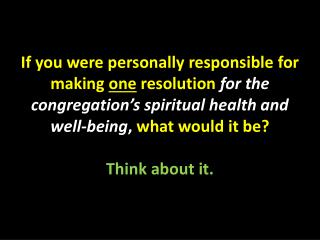 If you were personally responsible for making one resolution for the congregation’s spiritual health and well-being ,