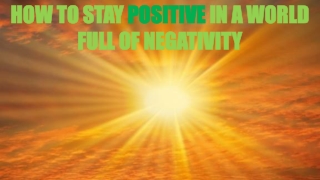 HOW TO STAY POSITIVE IN A WORLD FULL OF NEGATIVITY