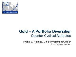 Gold – A Portfolio Diversifier Counter-Cyclical Attributes Frank E. Holmes, Chief Investment Officer U.S. Global Investo