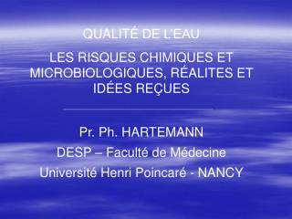 QUALIT É DE L’EAU LES RISQUES CHIMIQUES ET MICROBIOLOGIQUES, R É ALITES ET ID É ES RE Ç UES Pr. Ph. HARTEMANN DESP – F