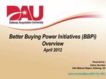 Better Buying Power Initiatives BBPi Overview April 2012 Presented by: Vishnu Nevrekar DAU Midwest Region, Kett