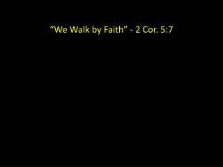 “We Walk by Faith” - 2 Cor. 5:7