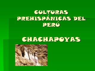 CULTURAS PREHISPÁNICAS DEL PERÚ CHACHAPOYAS