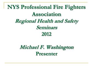 NYS Professional Fire Fighters Association Regional Health and Safety Seminars 2012 Michael F. Washington Presenter