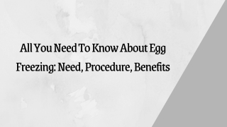 All You Need To Know About Egg Freezing Need, Procedure, Benefits