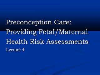 Preconception Care: Providing Fetal/Maternal Health Risk Assessments Lecture 4