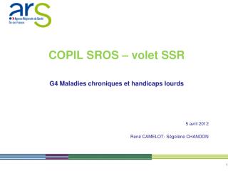 COPIL SROS – volet SSR G4 Maladies chroniques et handicaps lourds 5 avril 2012 René CAMELOT- Ségolène CHANDON