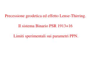 Precessione geodetica ed effetto Lense-Thirring. Il sistema Binario PSR 1913+16 Limiti sperimentali sui parametri PPN.