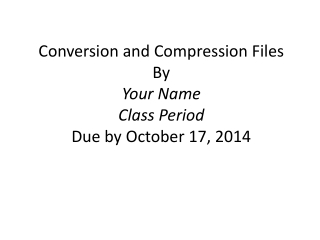 Conversion and Compression Files By Your Name Class Period Due by October 17, 2014