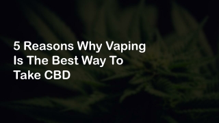 5 Reasons Why Vaping Is The Best Way To Take CBD