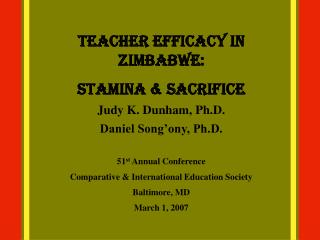 Teacher Efficacy in Zimbabwe: Stamina &amp; Sacrifice Judy K. Dunham, Ph.D. Daniel Song’ony, Ph.D. 51 st Annual Confer