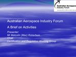 Australian Aerospace Industry Forum A Brief on Activities Presenter: Mr Malcolm Mac Robertson Chair Certification and