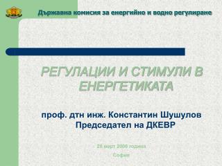 РЕГУЛАЦИИ И СТИМУЛИ В ЕНЕРГЕТИКАТА проф. дтн инж. Константин Шушулов Председател на ДКЕВР 20 март 200 6 година София