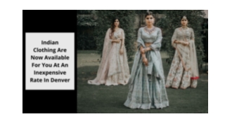 Indian Clothing Are Now Available For You At An Inexpensive Rate In Denver