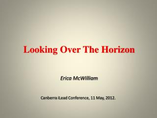 Looking Over The Horizon Erica McWilliam Canberra iLead Conference, 11 May, 2012.