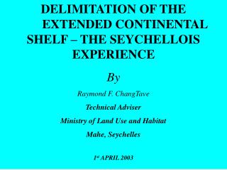 DELIMITATION OF THE 	EXTENDED CONTINENTAL SHELF – THE SEYCHELLOIS EXPERIENCE By Raymond F. ChangTave Technical Adviser
