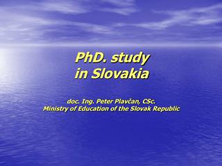 PhD. study in Slovakia doc. Ing. Peter Plavčan, CSc. Ministry of Education of the Slovak Republic