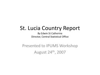 St. Lucia Country Report By Edwin St Catherine Director, Central Statistical Office