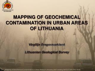 MAPPING OF GEOCHEMICAL C ONTAMINATION IN URBAN AREAS OF LITHUANIA Virgilija Gregorauskienė Lithuanian Geological Survey