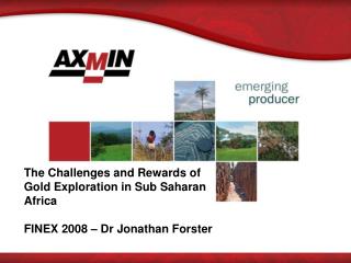 The Challenges and Rewards of Gold Exploration in Sub Saharan Africa FINEX 2008 – Dr Jonathan Forster