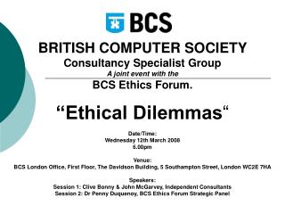 BRITISH COMPUTER SOCIETY Consultancy Specialist Group A joint event with the BCS Ethics Forum. “Ethical Dilemmas “