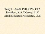 Terry L. Arndt, PhD, CPA, CFA President, K.A.T Group, LLC Arndt Singleton Associates, LLC