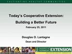 Today s Cooperative Extension: Building a Better Future February 25, 2011 Douglas O. Lantagne Dean and Director
