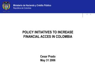 POLICY INITIATIVES TO INCREASE FINANCIAL ACCES IN COLOMBIA Cesar Prado May 31 2006