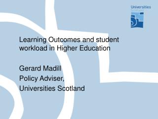 Learning Outcomes and student workload in Higher Education Gerard Madill Policy Adviser, Universities Scotland