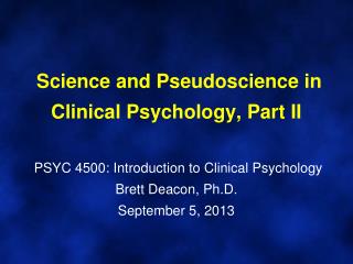 Science and Pseudoscience in Clinical Psychology, Part II PSYC 4500: Introduction to Clinical Psychology Brett Deacon,