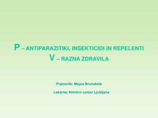 P – ANTIPARAZITIKI, INSEKTICIDI IN REPELENTI V – RAZNA ZDRAVILA Pripravila: Mojca Brunskole Lekarna: Klinični center