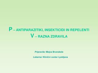 P – ANTIPARAZITIKI, INSEKTICIDI IN REPELENTI V – RAZNA ZDRAVILA Pripravila: Mojca Brunskole Lekarna: Klinični center