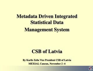 Metadata Driven Integrated S tatistical D ata M anagement S ystem CSB of Latvia By Karlis Zeila Vice President CSB