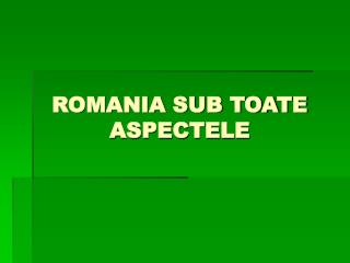 ROMANIA SUB TOATE ASPECTELE