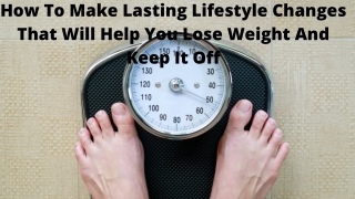 How To Make Lasting Lifestyle Changes That Will Help You Lose Weight And Keep It Off