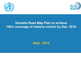 Somalia Road Map Plan to achieve 100% coverage of malaria control by Dec. 2010 Sept. 2010